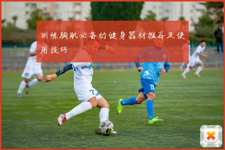 训练胸肌必备的健身器材推荐及使用技巧