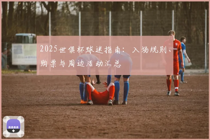 2025世俱杯球迷指南：入场规则、购票与周边活动汇总
