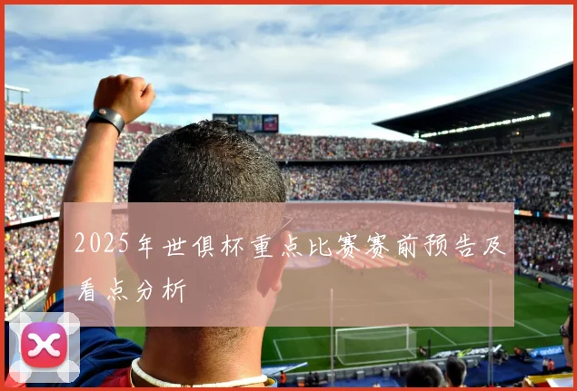 2025年世俱杯重点比赛赛前预告及看点分析