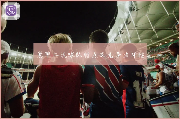 意甲二流球队特点及竞争力评估