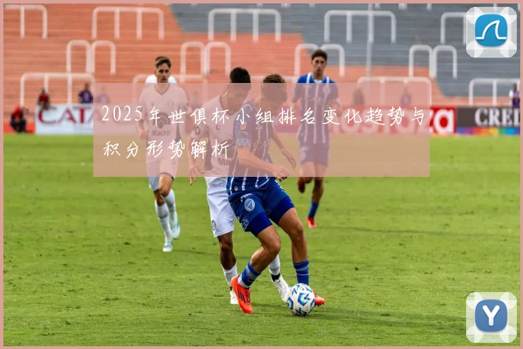 2025年世俱杯小组排名变化趋势与积分形势解析