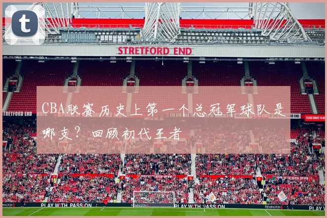 CBA联赛历史上第一个总冠军球队是哪支?回顾初代王者