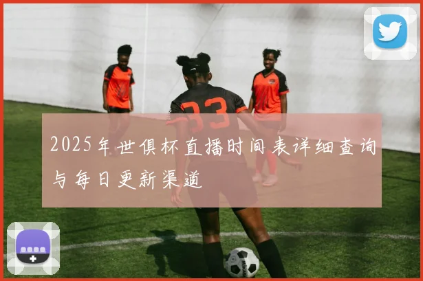 2025年世俱杯直播时间表详细查询与每日更新渠道