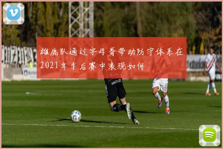 雄鹿队通过字母哥带动防守体系在2021年季后赛中表现如何