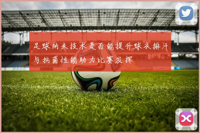 足球纳米技术是否能提升球衣排汗与抗菌性能助力比赛发挥