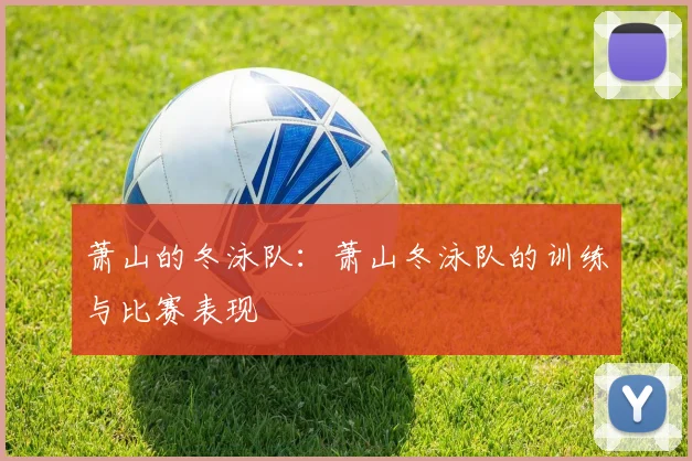 萧山的冬泳队:萧山冬泳队的训练与比赛表现