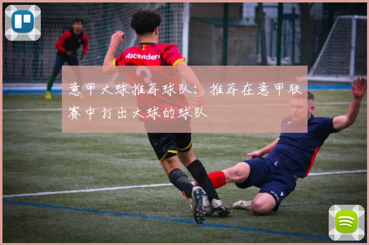 意甲大球推荐球队：推荐在意甲联赛中打出大球的球队
