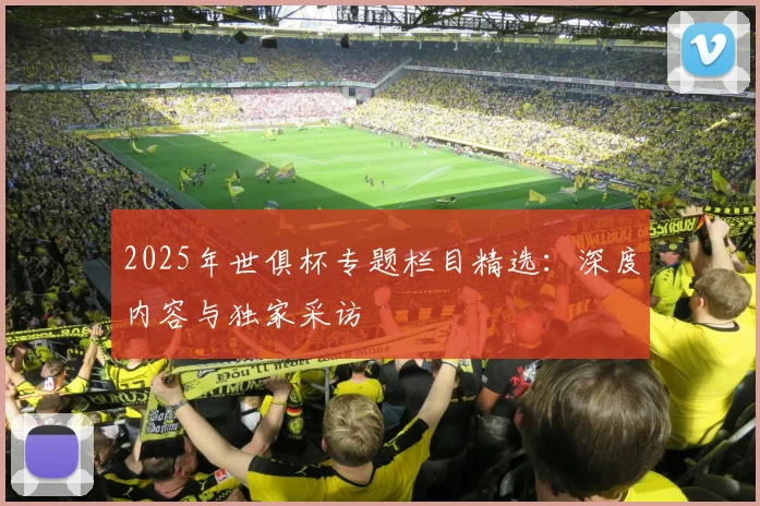 2025年世俱杯专题栏目精选：深度内容与独家采访