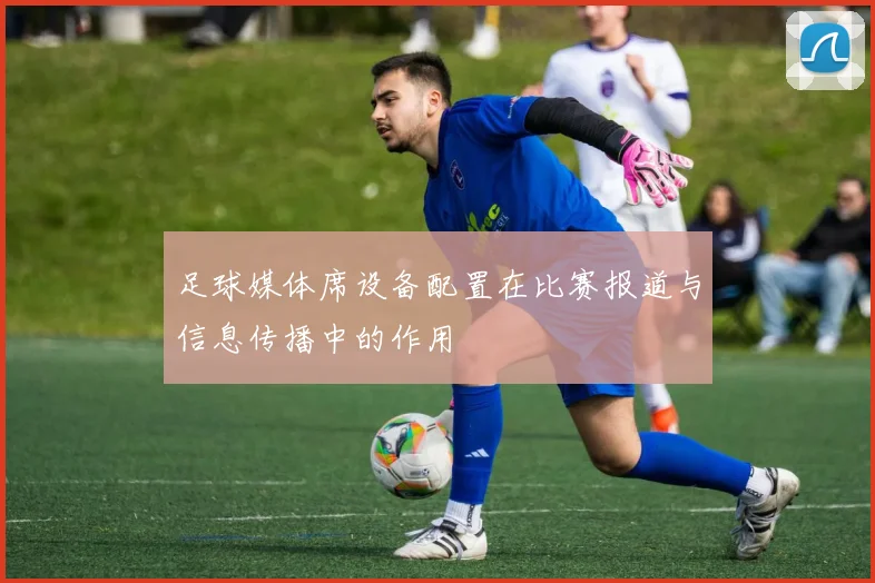 足球媒体席设备配置在比赛报道与信息传播中的作用